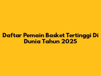 Daftar Pemain Basket Tertinggi Di Dunia Tahun 2025