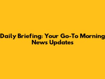 Daily Briefing: Your Go-To Morning News Updates