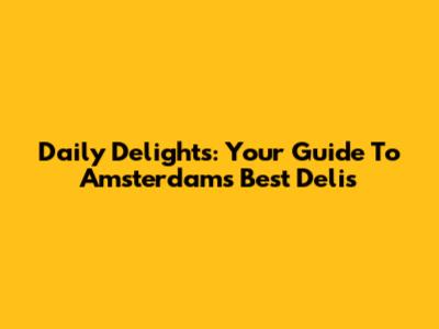 Daily Delights: Your Guide To Amsterdam's Best Delis