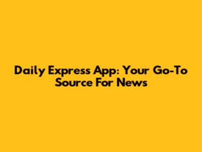 Daily Express App: Your Go-To Source For News
