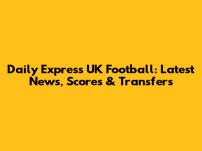 Daily Express UK Football: Latest News, Scores & Transfers
