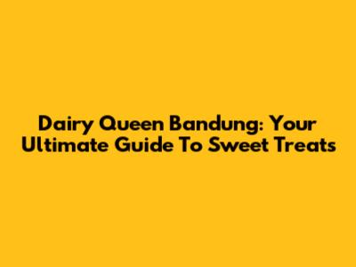 Dairy Queen Bandung: Your Ultimate Guide To Sweet Treats