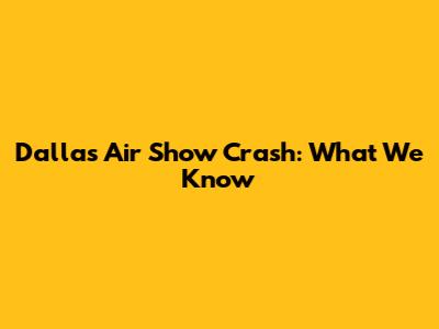 Dallas Air Show Crash: What We Know