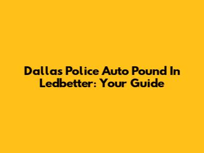 Dallas Police Auto Pound In Ledbetter: Your Guide