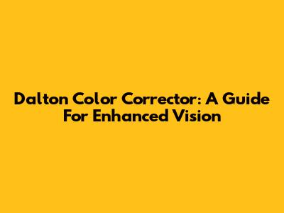 Dalton Color Corrector: A Guide For Enhanced Vision