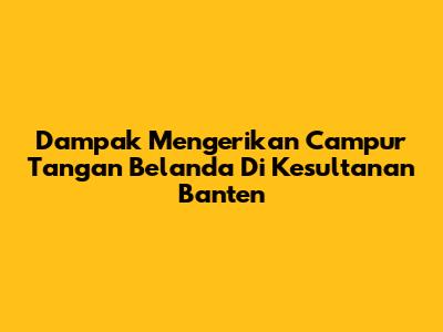 Dampak Mengerikan Campur Tangan Belanda Di Kesultanan Banten