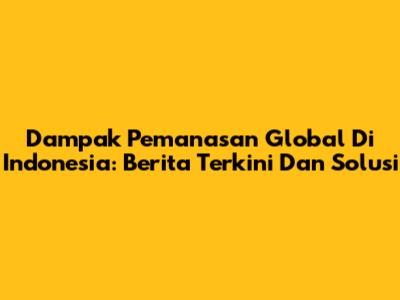 Dampak Pemanasan Global Di Indonesia: Berita Terkini Dan Solusi
