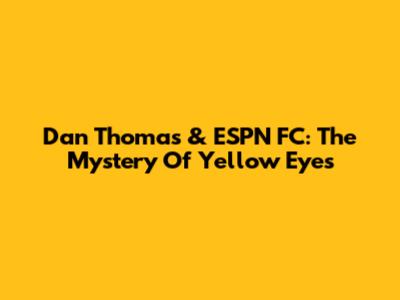 Dan Thomas & ESPN FC: The Mystery Of Yellow Eyes