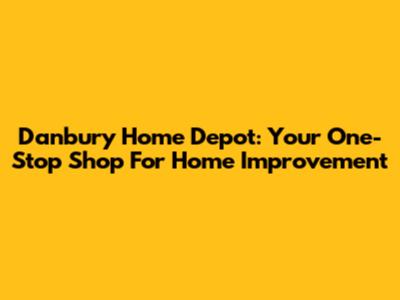 Danbury Home Depot: Your One-Stop Shop For Home Improvement