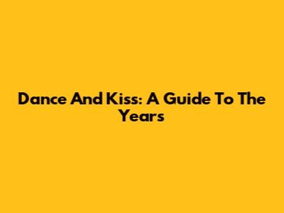 Dance And Kiss: A Guide To The Years