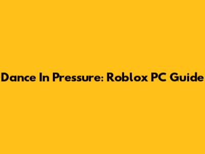 Dance In Pressure: Roblox PC Guide