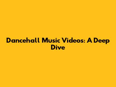 Dancehall Music Videos: A Deep Dive
