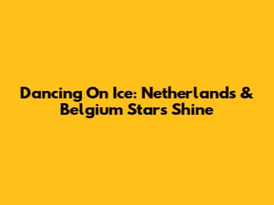 Dancing On Ice: Netherlands & Belgium Stars Shine