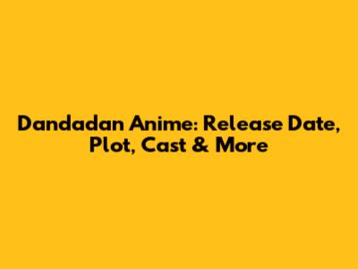 Dandadan Anime: Release Date, Plot, Cast & More