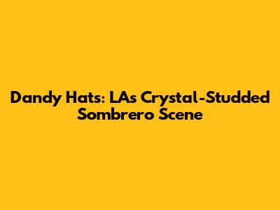 Dandy Hats: LA's Crystal-Studded Sombrero Scene
