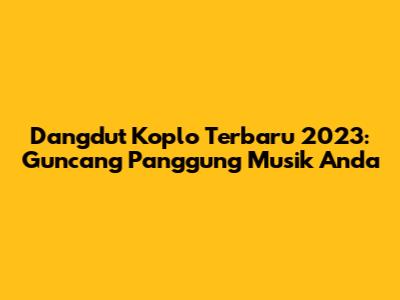 Dangdut Koplo Terbaru 2023: Guncang Panggung Musik Anda