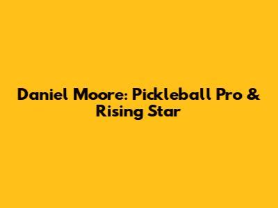 Daniel Moore: Pickleball Pro & Rising Star