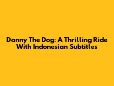 Danny The Dog: A Thrilling Ride With Indonesian Subtitles