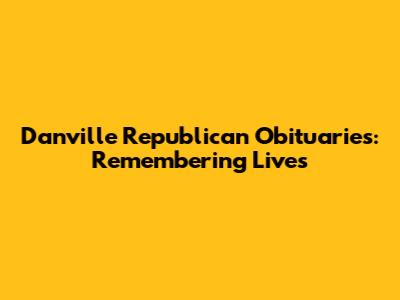 Danville Republican Obituaries: Remembering Lives
