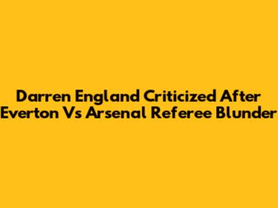Darren England Criticized After Everton Vs Arsenal Referee Blunder