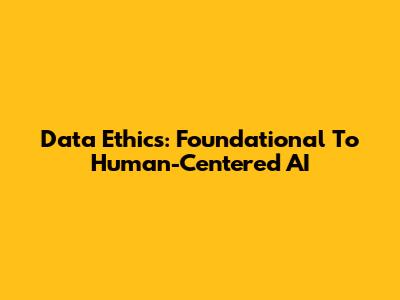 Data Ethics: Foundational To Human-Centered AI