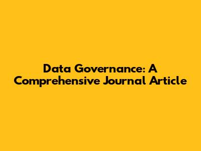Data Governance: A Comprehensive Journal Article