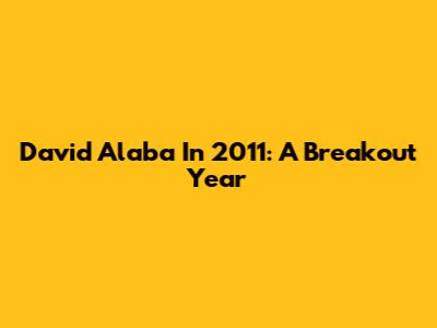 David Alaba In 2011: A Breakout Year