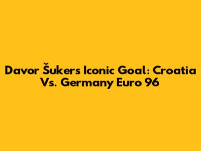 Davor Šuker's Iconic Goal: Croatia Vs. Germany Euro '96