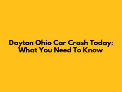 Dayton Ohio Car Crash Today: What You Need To Know
