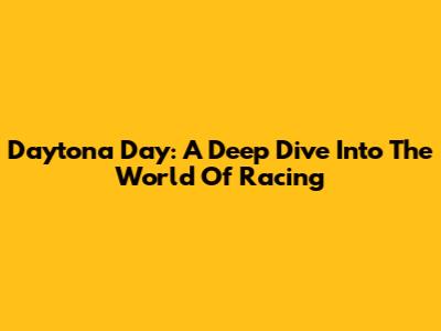 Daytona Day: A Deep Dive Into The World Of Racing