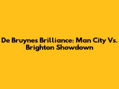 De Bruyne's Brilliance: Man City Vs. Brighton Showdown