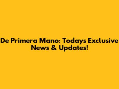 De Primera Mano: Today's Exclusive News & Updates!