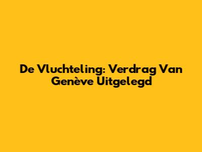 De Vluchteling: Verdrag Van Genève Uitgelegd