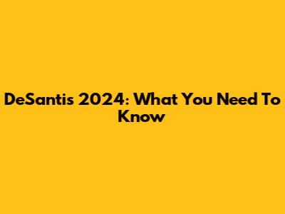 DeSantis 2024: What You Need To Know