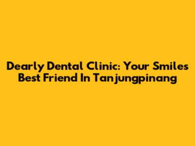 Dearly Dental Clinic: Your Smile's Best Friend In Tanjungpinang