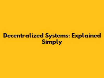Decentralized Systems: Explained Simply