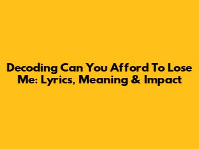 Decoding 'Can You Afford To Lose Me': Lyrics, Meaning & Impact