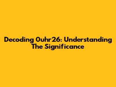 Decoding 0uhr26: Understanding The Significance