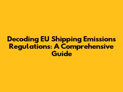 Decoding EU Shipping Emissions Regulations: A Comprehensive Guide