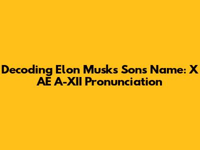 Decoding Elon Musk's Son's Name: X AE A-XII Pronunciation