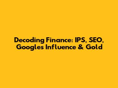 Decoding Finance: IPS, SEO, Google's Influence & Gold