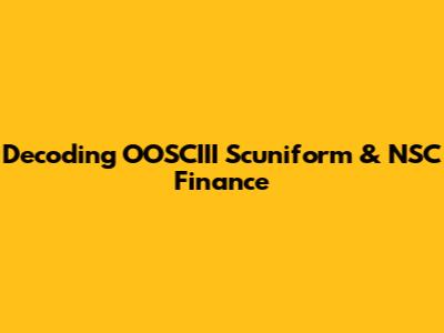 Decoding OOSCIII Scuniform & NSC Finance
