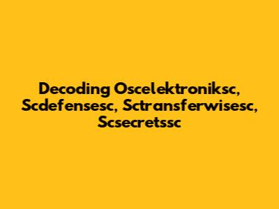 Decoding Oscelektroniksc, Scdefensesc, Sctransferwisesc, Scsecretssc