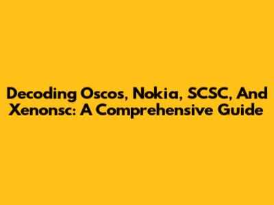 Decoding Oscos, Nokia, SCSC, And Xenonsc: A Comprehensive Guide