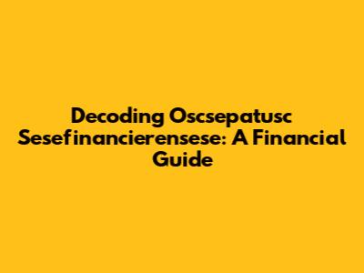Decoding Oscsepatusc Sesefinancierensese: A Financial Guide