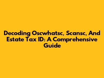 Decoding Oscwhatsc, Scansc, And Estate Tax ID: A Comprehensive Guide
