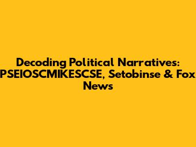 Decoding Political Narratives: PSEIOSCMIKESCSE, Setobinse & Fox News