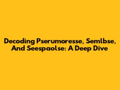 Decoding Pserumoresse, Semlbse, And Seespaolse: A Deep Dive