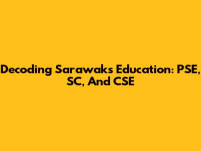 Decoding Sarawak's Education: PSE, SC, And CSE