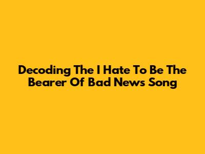 Decoding The 'I Hate To Be The Bearer Of Bad News' Song